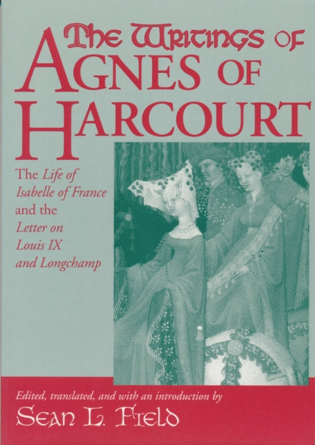 The Writings Of Agnes Of Harcourt: The Life of Isabelle of France and the Letter on Louis IX and Longchamp