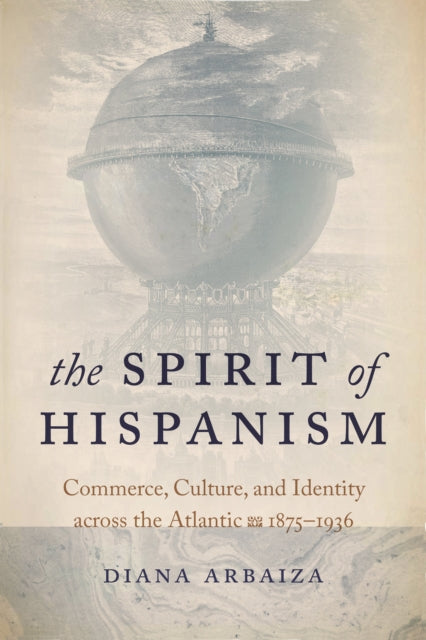 The Spirit of Hispanism: Commerce, Culture, and Identity across the Atlantic, 1875–1936