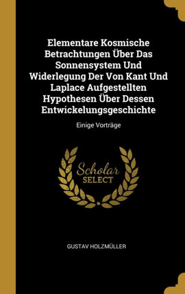 Elementare Kosmische Betrachtungen Über Das Sonnensystem Und Widerlegung Der Von Kant Und Laplace Aufgestellten Hypothesen Über Dessen Entwickelungsgeschichte