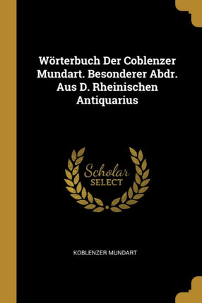 Wörterbuch Der Coblenzer Mundart. Besonderer Abdr. Aus D. Rheinischen Antiquarius