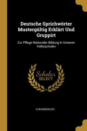 Deutsche Sprichwrter Mustergltig Erklrt Und Gruppirt Zur Pflege Nationaler Bildung in Unseren Volksschulen