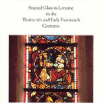 Rainbow Like an Emerald  Stained Glass in Lorraine in the Thirteenth and Early Fourteenth Centuries