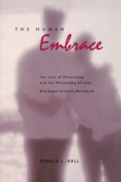 The Human Embrace: The Love of Philosophy and the Philosophy of Love; Kierkegaard, Cavell, Nussbaum