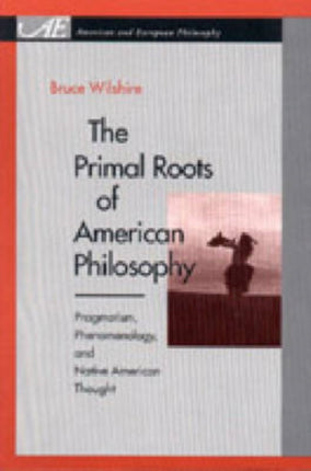 The Primal Roots of American Philosophy: Pragmatism, Phenomenology, and Native American Thought