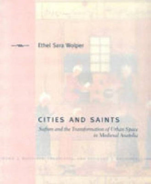 Cities and Saints: Sufism and the Transformation of Urban Space in Medieval Anatolia