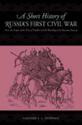 A Short History of Russia's First Civil War: The Time of Troubles and the Founding of the Romanov Dynasty