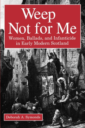 Weep Not for Me: Women, Ballads, and Infanticide in Early Modern Scotland