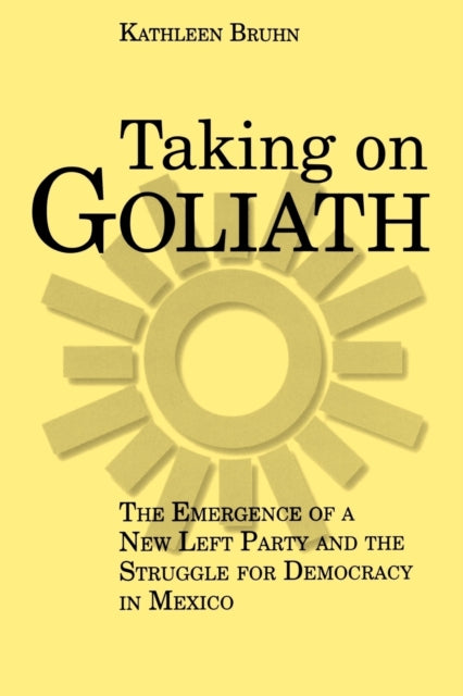 Taking on Goliath The Emergence of a New Left Party and the Struggle for Democracy in Mexico