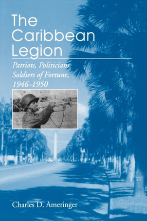 The Caribbean Legion  Patriots Politicians Soldiers of Fortune 19461950