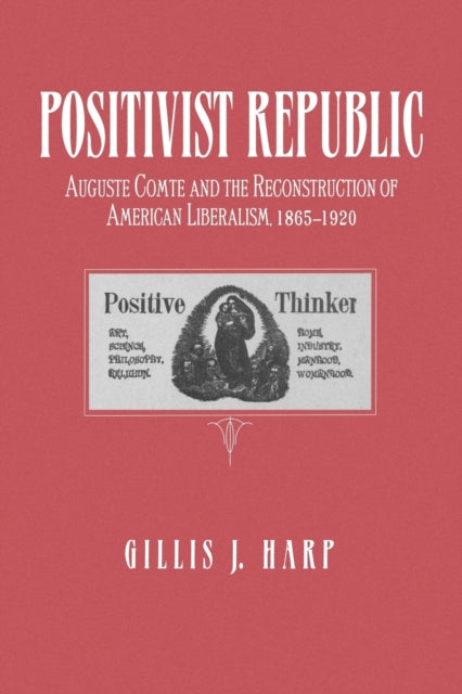 Positivist Republic Auguste Comte and the Reconstruction of American Liberalism 18651920