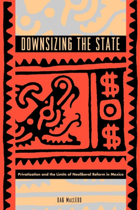 Downsizing the State Privatization and the Limits of Neoliberal Reform in Mexico