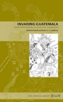 Invading Guatemala: Spanish, Nahua, and Maya Accounts of the Conquest Wars