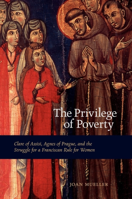 The Privilege of Poverty: Clare of Assisi, Agnes of Prague, and the Struggle for a Franciscan Rule for Women