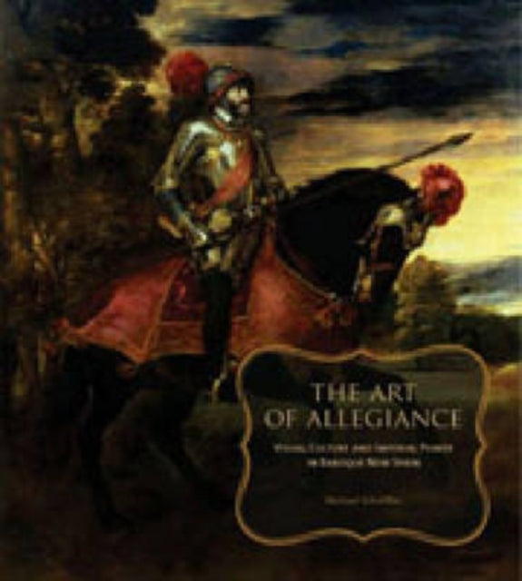 The Art of Allegiance: Visual Culture and Imperial Power in Baroque New Spain