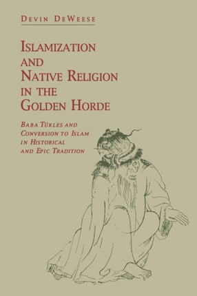 Islamization and Native Religion in the Golden Horde: Baba Tükles and Conversion to Islam in Historical and Epic Tradition