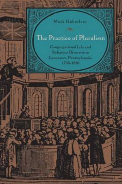 The Practice of Pluralism: Congregational Life and Religious Diversity in Lancaster, Pennsylvania, 1730–1820