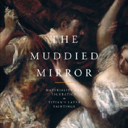 The Muddied Mirror: Materiality and Figuration in Titian's Later Paintings