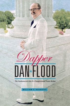 Dapper Dan Flood  The Controversial Life of a Congressional Power Broker