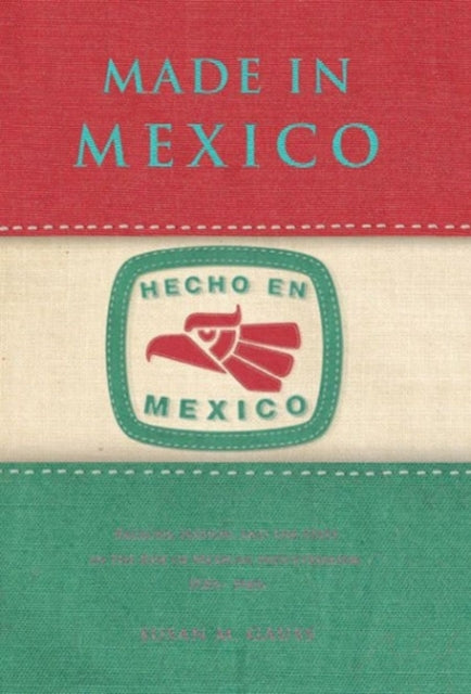 Made in Mexico: Regions, Nation, and the State in the Rise of Mexican Industrialism, 1920s–1940s