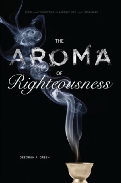 The Aroma of Righteousness Scent and Seduction in Rabbinic Life and Literature