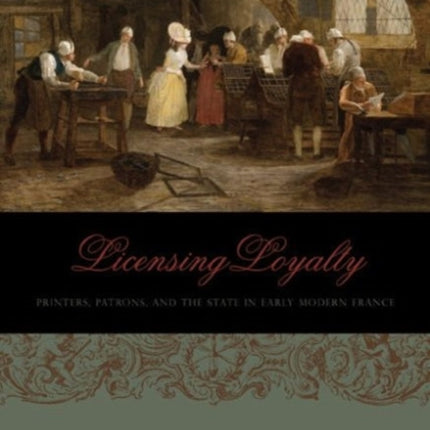 Licensing Loyalty: Printers, Patrons, and the State in Early Modern France