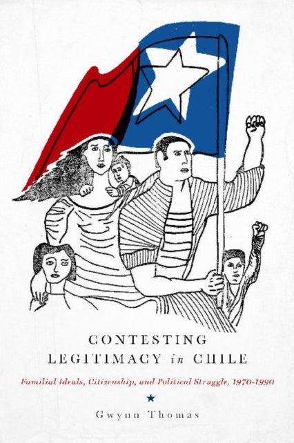 Contesting Legitimacy in Chile: Familial Ideals, Citizenship, and Political Struggle, 1970–1990