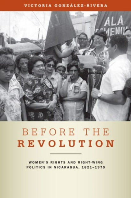 Before the Revolution  Womens Rights and RightWing Politics in Nicaragua 18211979