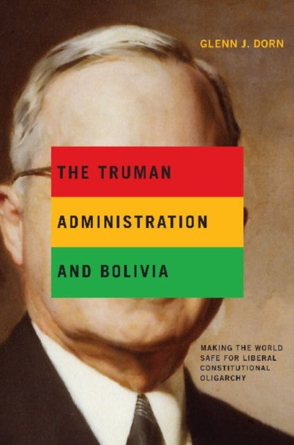 The Truman Administration and Bolivia  Making the World Safe for Liberal Constitutional Oligarchy