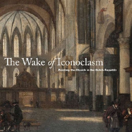 The Wake of Iconoclasm: Painting the Church in the Dutch Republic