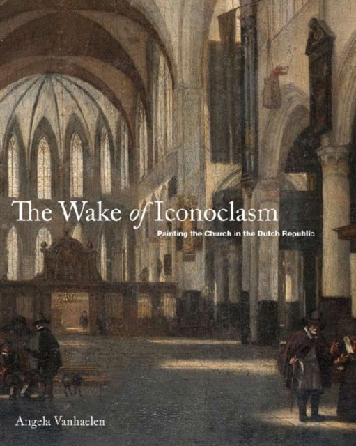 The Wake of Iconoclasm: Painting the Church in the Dutch Republic