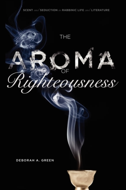 The Aroma of Righteousness Scent and Seduction in Rabbinic Life and Literature