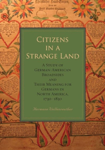 Citizens in a Strange Land: A Study of German-American Broadsides and Their Meaning for Germans in North America, 1730–1830