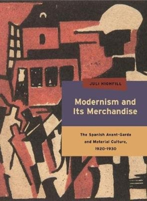 Modernism and Its Merchandise: The Spanish Avant-Garde and Material Culture, 1920-1930