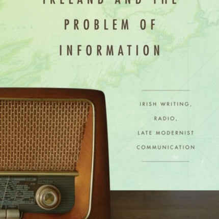 Ireland and the Problem of Information: Irish Writing, Radio, Late Modernist Communication