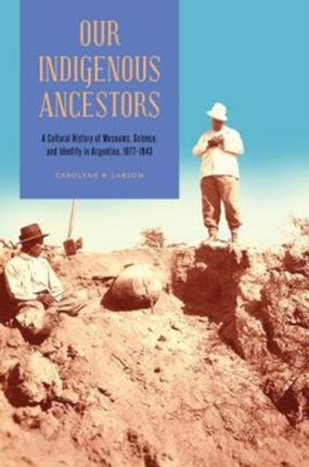 Our Indigenous Ancestors: A Cultural History of Museums, Science, and Identity in Argentina, 1877–1943