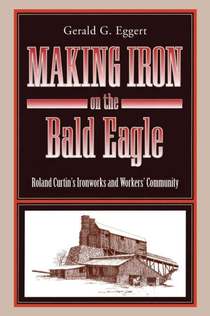 Making Iron on the Bald Eagle Roland Curtins Ironworks and Workers Community Keystone Books