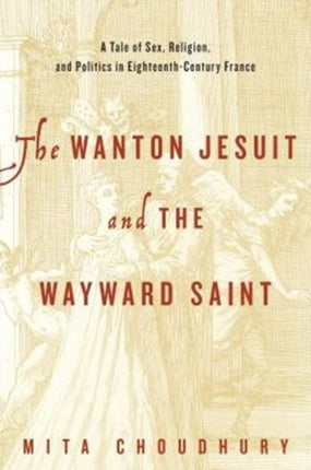 The Wanton Jesuit and the Wayward Saint: A Tale of Sex, Religion, and Politics in Eighteenth-Century France