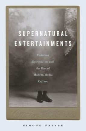 Supernatural Entertainments: Victorian Spiritualism and the Rise of Modern Media Culture