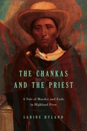 The Chankas and the Priest: A Tale of Murder and Exile in Highland Peru