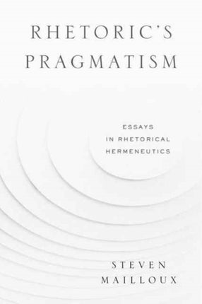 Rhetoric’s Pragmatism: Essays in Rhetorical Hermeneutics