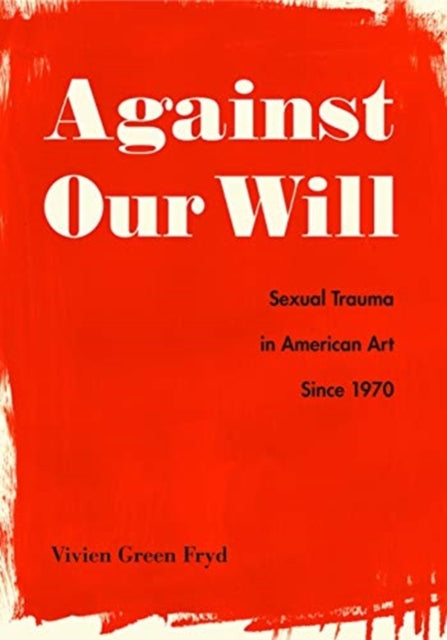 Against Our Will: Sexual Trauma in American Art Since 1970