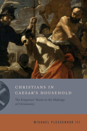 Christians in Caesar’s Household: The Emperors’ Slaves in the Makings of Christianity