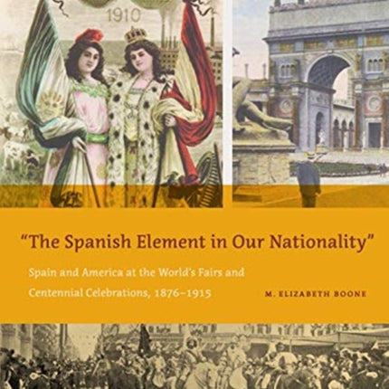 The Spanish Element in Our Nationality”: Spain and America at the World’s Fairs and Centennial Celebrations, 1876–1915