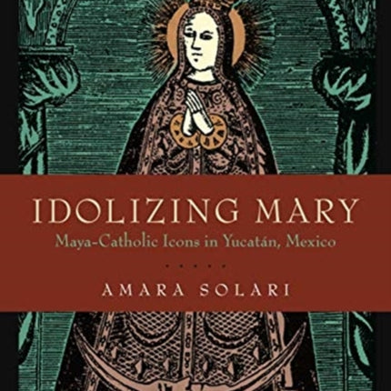 Idolizing Mary: Maya-Catholic Icons in Yucatán, Mexico