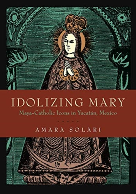 Idolizing Mary: Maya-Catholic Icons in Yucatán, Mexico