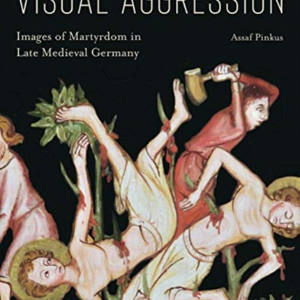 Visual Aggression: Images of Martyrdom in Late Medieval Germany