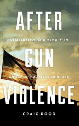 After Gun Violence: Deliberation and Memory in an Age of Political Gridlock