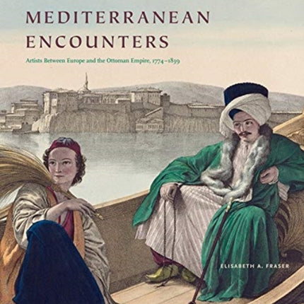 Mediterranean Encounters: Artists Between Europe and the Ottoman Empire, 1774–1839