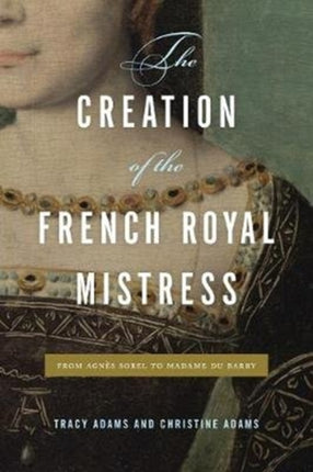 The Creation of the French Royal Mistress: From Agnès Sorel to Madame Du Barry