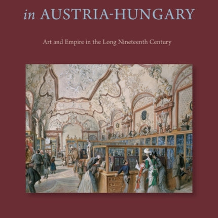 The Museum Age in Austria-Hungary: Art and Empire in the Long Nineteenth Century